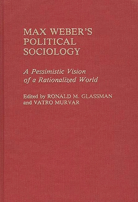 Max Weber's Political Sociology: A Pessimistic Vision of a Rationalized World - Glassman, Ronald, and Chekki, Dan A (Editor), and Murvar, Vatro