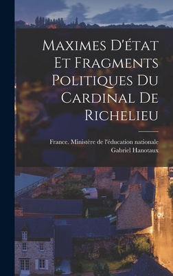 Maximes d'?tat Et Fragments Politiques Du Cardinal de Richelieu - France Minist?re de l'?ducation Natio (Creator), and Hanotaux, Gabriel