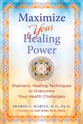 Maximize Your Healing Power: Shamanic Healing Techniques to Overcome Your Health Challenges - Martin, Sharon E, and Greer, Carl (Foreword by)