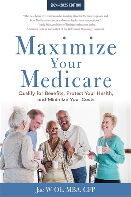 Maximize Your Medicare: 2024-2025 Edition: Qualify for Benefits, Protect Your Health, and Minimize Your Costs - Oh, Jae, MBA