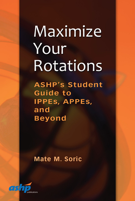 Maximize Your Rotations: ASHP's Student Guide to IPPEs, APPEs, and Beyond - Soric, Mate M. (Editor)