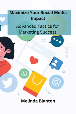 Maximize Your Social Media Impact: Advanced Tactics for Marketing Success - Blanton, Melinda