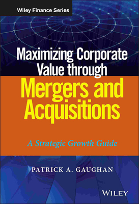 Maximizing Corporate Value through Mergers and Acquisitions - Gaughan, Patrick A