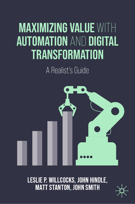 Maximizing Value with Automation and Digital Transformation: A Realist's Guide - Willcocks, Leslie P, and Hindle, John, and Stanton, Matt
