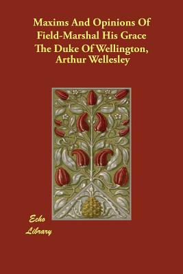 Maxims And Opinions Of Field-Marshal His Grace The Duke Of Wellington, - Wellesley, Arthur Duke of Wellington