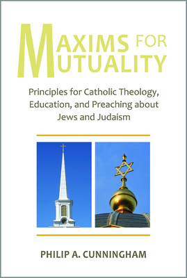 Maxims for Mutuality: Principles for Catholic Theology, Education, and Preaching about Jews and Judaism - Cunningham, Philip A