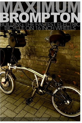 Maximum Brompton: Building the Fastest Electric Bicycle on 16 Inch Wheels - Attila, Daniel