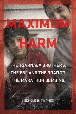 Maximum Harm: The Tsarnaev Brothers, the Fbi, and the Road to the Marathon Bombing - McPhee, Michele R