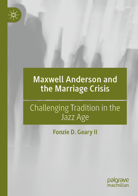 Maxwell Anderson and the Marriage Crisis: Challenging Tradition in the Jazz Age - Geary II, Fonzie D.