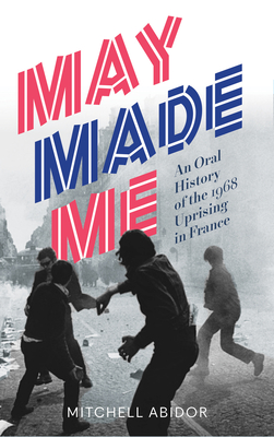 May Made Me: An Oral History of the 1968 Uprising in France - Abidor, Mitchell