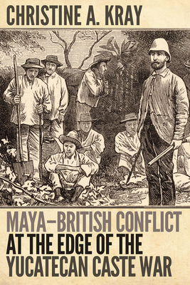Maya-British Conflict at the Edge of the Yucatecan Caste War - Kray, Christine A