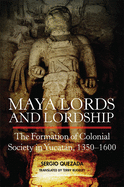 Maya Lords and Lordship: The Formation of Colonial Society in Yucatn, 1350-1600