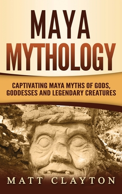 Maya Mythology: Captivating Maya Myths of Gods, Goddesses and Legendary Creatures - Clayton, Matt
