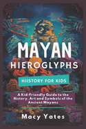 Mayan Hieroglyphs History for Kids: A Kid-Friendly Guide to the History, Art, and Symbols of the Ancient Mayans