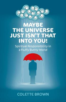 Maybe the Universe Just Isn`t That Into You! - Spiritual Responsibility in a Fluffy Bunny World - Brown, Colette