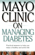 Mayo Clinic on Managing Diabetes: Practical Answers to Help You Enjoy a Healthy and Active Life