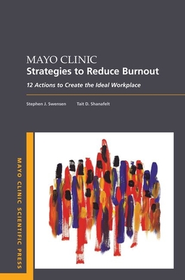 Mayo Clinic Strategies to Reduce Burnout: 12 Actions to Create the Ideal Workplace - Swensen, Stephen, Professor, MD, and Shanafelt, Tait, Professor, MD