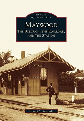 Maywood: The Borough, the Railroad, and the Station - Kaminski, Edward S