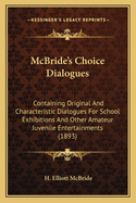 McBride's Choice Dialogues: Containing Original and Characteristic Dialogues for School Exhibitions and Other Amateur Juvenile Entertainments (1893)