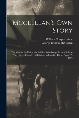 Mcclellan's Own Story: The War for the Union, the Soldiers Who Fought It, the Civilians Who Directed It and His Relations to It and to Them, Pages 77-1606 - McClellan, George Brinton, and Prime, William Cowper