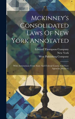 Mckinney's Consolidated Laws Of New York Annotated: With Annotations From State And Federal Courts And State Agencies, Book 61 - (State), New York, and William Mark McKinney (Creator), and Edward Thompson Company (Creator)