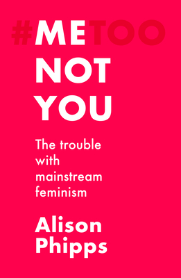 Me, Not You: The Trouble with Mainstream Feminism - Phipps, Alison