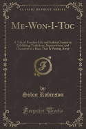 Me-Won-I-Toc: A Tale of Frontier Life and Indian Character; Exhibiting Traditions, Superstitions, and Character of a Race That Is Passing Away (Classic Reprint)