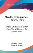 Meade's Headquarters 1863 To 1865: Letters Of Theodore Lyman From The Wilderness To Appomattox