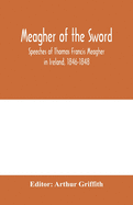 Meagher of the sword: speeches of Thomas Francis Meagher in Ireland, 1846-1848: his narrative of events in Ireland in July 1848, personal reminiscences of Waterford, Galway, and his schooldays