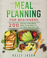 Meal Planning for Beginners: 200 Healthy, Low-Carb and Ready-to-Go Meals to Eat Smart and Save Time