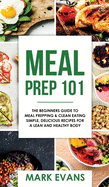 Meal Prep: 101 - The Beginner's Guide to Meal Prepping and Clean Eating - Simple, Delicious Recipes for a Lean and Healthy Body (Meal Prep Series) (Volume 1)