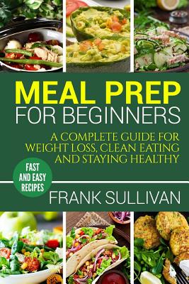 Meal Prep Cookbook for Beginners: A Complete Guide to Weight Loss, Clean Nutrition and Healthy Eating, a Cooking Guide for Beginners, Easy Cooking Recipes (Meal Planning, Cooking, Meal Planning, Meal Plan) - Sullivan, Frank