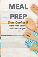 Meal Prep - Slow Cooker 6: Meal Prep Guide - Delicious Recipes