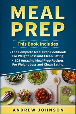 Meal Prep: The Complete Meal Prep Cookbook for Weight Loss and Clean Eating, 101 Amazing Meal Prep Recipes for Weight Loss and Clean Eating - Johnson, Andrew
