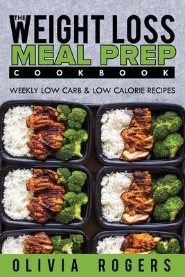 Meal Prep: The Weight Loss Meal Prep Cookbook - Weekly Low Carb & Low Calorie Recipes - Rogers, Olivia