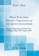 Mean Electron Density Variations of the Quiet Ionosphere: No. 13; Summary of One Year of Data, May 1959-April 1960 (Classic Reprint)