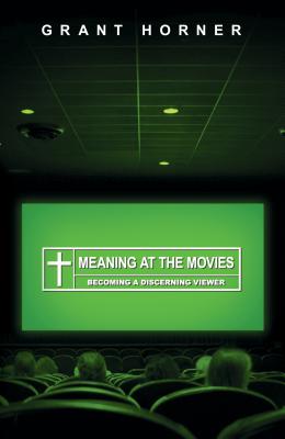 Meaning at the Movies: Becoming a Discerning Viewer - Horner, Grant