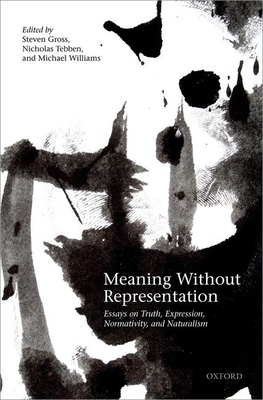 Meaning Without Representation: Essays on Truth, Expression, Normativity, and Naturalism - Gross, Steven (Editor), and Tebben, Nicholas (Editor), and Williams, Michael (Editor)