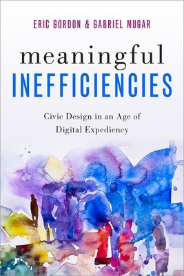 Meaningful Inefficiencies: Civic Design in an Age of Digital Expediency - Gordon, Eric, and Mugar, Gabriel