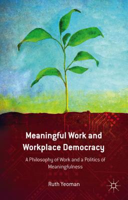 Meaningful Work and Workplace Democracy: A Philosophy of Work and a Politics of Meaningfulness - Yeoman, R.