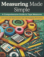 Measuring Made Simple: A Comprehensive Guide to Tape Measures: Learn Accurate Measurement with 100 Engaging Worksheets