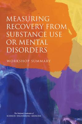 Measuring Recovery from Substance Use or Mental Disorders: Workshop Summary - National Academies of Sciences, Engineering, and Medicine, and Health and Medicine Division, and Board on Health Sciences Policy