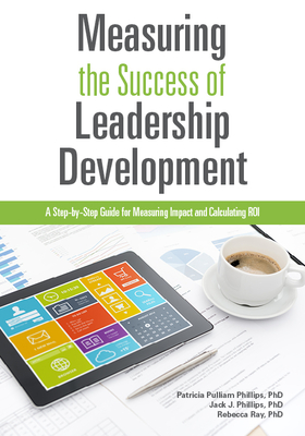 Measuring the Success of Leadership Development: A Step-By-Step Guide for Measuring Impact and Calculating Roi - Phillips, Patricia Pulliam, PhD, and Phillips, Jack J, and Ray, Rebecca