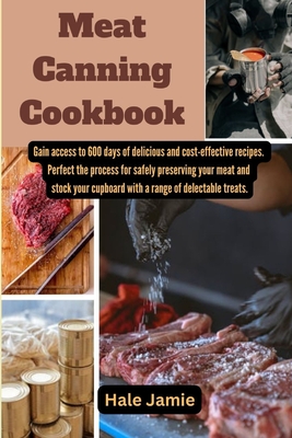 Meat Canning Cookbook: Gain access to 600 days of delicious and cost-effective recipes. Perfect the process for safely preserving your meat and stock your cupboard with a range of delectable treats. - Jamie, Hale