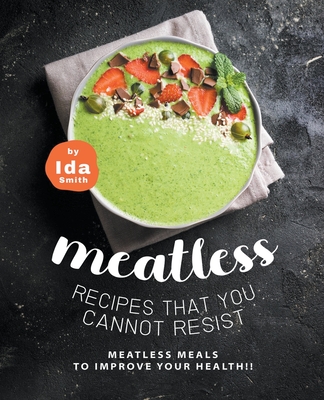Meatless Recipes that You Cannot Resist: Meatless Meals to Improve Your Health!! - Smith, Ida
