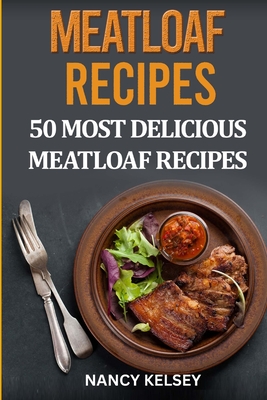 Meatloaf Recipes: Top 50 Most Delicious Meatloaf Recipes - Kelsey, Nancy