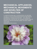 Mechanical Appliances, Mechanical Movements and Novelties of Construction: A Complete Work and a Continuation, as a Second Volume, of the Author's Book Entitled Mechanical Movements, Powers and Devices ... Including an Explanatory Chapter on the Leading