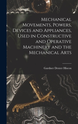 Mechanical Movements, Powers, Devices and Appliances, Used in Constructive and Operative Machinery and the Mechanical Arts - Hiscox, Gardner Dexter