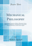 Mechanical Philosophy: Including the Properties of Matter, Elementary Statics, Dynamics, Hydrostatics, Hydrodynamics, Pneumatics, Practical Mechanics, and the Steam-Engine (Classic Reprint)