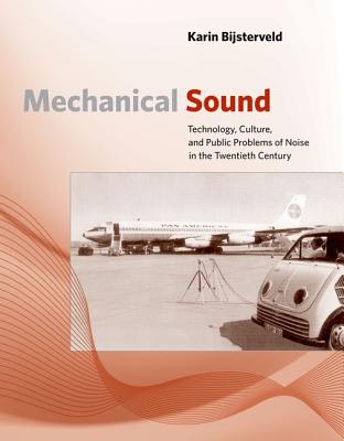 Mechanical Sound: Technology, Culture, and Public Problems of Noise in the Twentieth Century - Bijsterveld, Karin